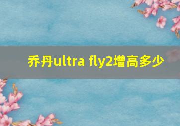 乔丹ultra fly2增高多少